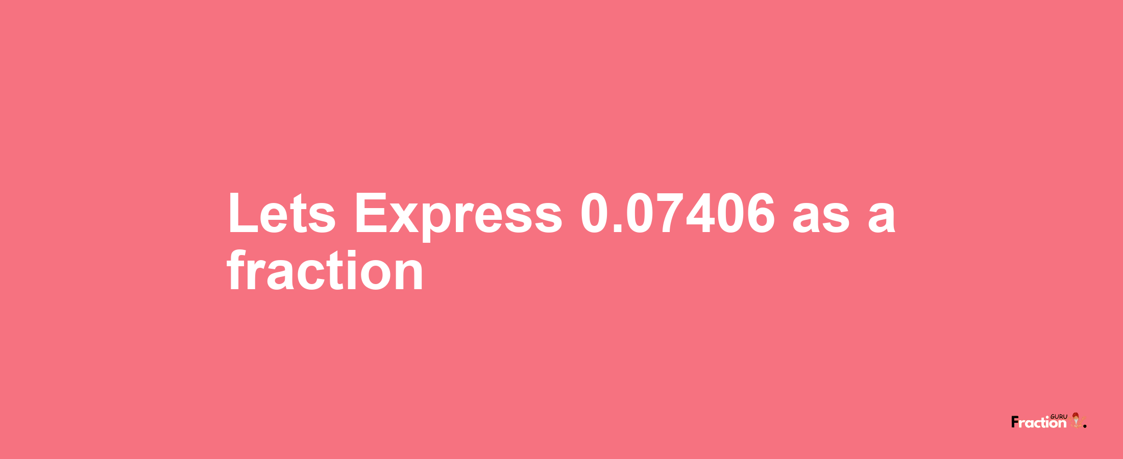 Lets Express 0.07406 as afraction
